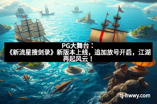 PG大舞台：《新流星搜剑录》新版本上线，追加放号开启，江湖再起风云！